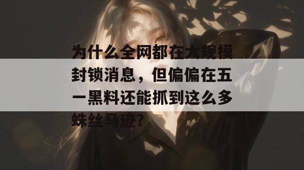 为什么全网都在大规模封锁消息，但偏偏在五一黑料还能抓到这么多蛛丝马迹？