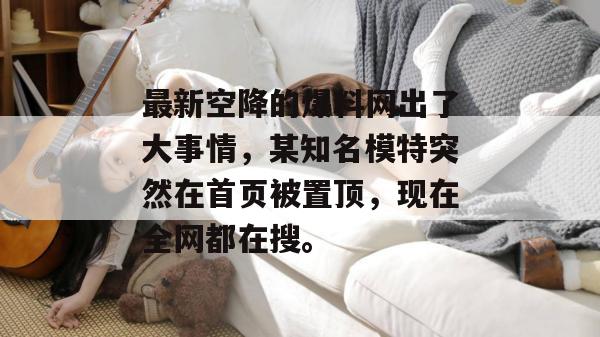 最新空降的爆料网出了大事情,某知名模特突然在首页被置顶,现在全网都在搜。 最新空降的爆料网出了大事情,某知名模特突然在首页被置顶,现在全网都在搜。