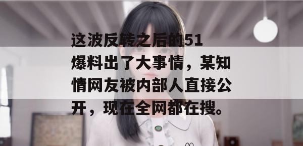 这波反转之后的51 爆料出了大事情,某知情网友被内部人直接公开,现在全网都在搜。 这波反转之后的51 爆料出了大事情,某知情网友被内部人直接公开,现在全网都在搜。