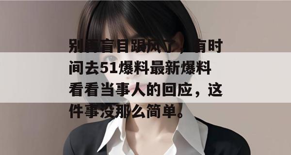 别再盲目跟风了,有时间去51爆料最新爆料看看当事人的回应,这件事没那么简单。 别再盲目跟风了,有时间去51爆料最新爆料看看当事人的回应,这件事没那么简单。
