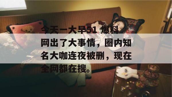 今天一大早51 爆料网出了大事情,圈内知名大咖连夜被删,现在全网都在搜。 今天一大早51 爆料网出了大事情,圈内知名大咖连夜被删,现在全网都在搜。