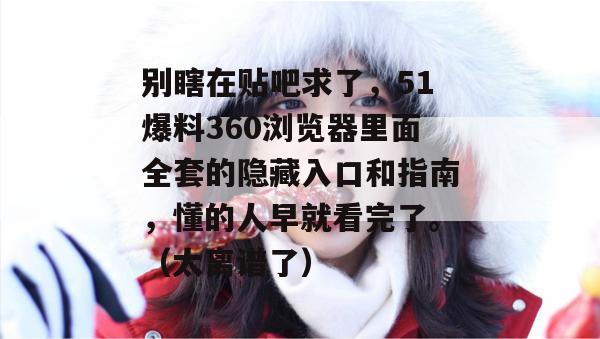 别瞎在贴吧求了，51爆料360浏览器里面全套的隐藏入口和指南，懂的人早就看完了。（太离谱了）
