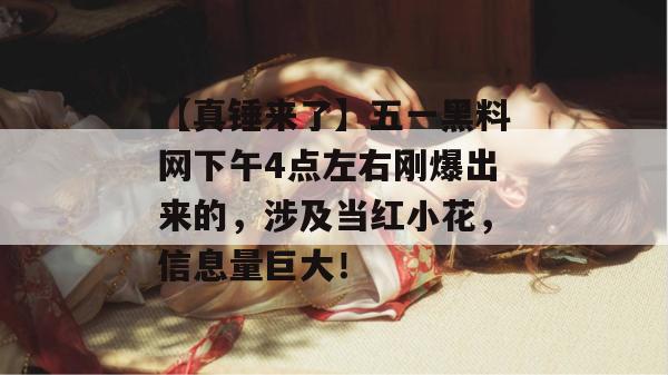 【真锤来了】五一黑料网下午4点左右刚爆出来的，涉及当红小花，信息量巨大！