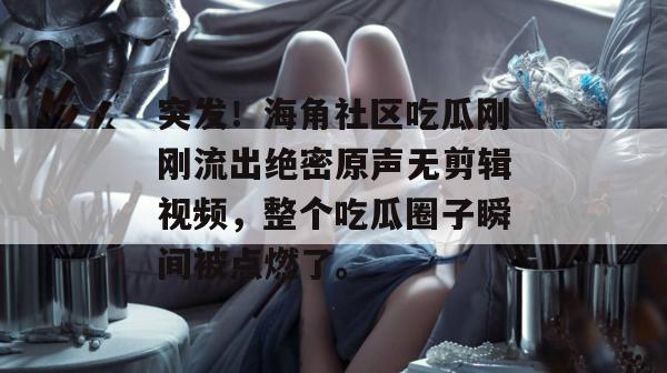 突发！海角社区吃瓜刚刚流出绝密原声无剪辑视频，整个吃瓜圈子瞬间被点燃了。