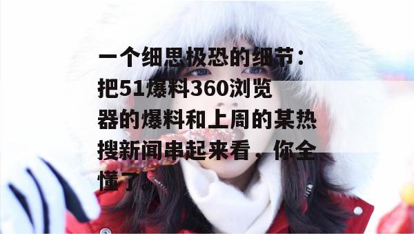 一个细思极恐的细节：把51爆料360浏览器的爆料和上周的某热搜新闻串起来看，你全懂了。