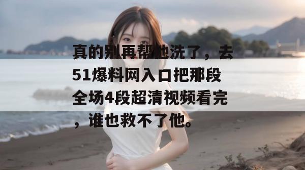真的别再帮他洗了，去51爆料网入口把那段全场4段超清视频看完，谁也救不了他。