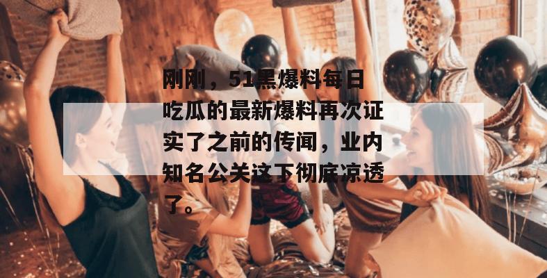 刚刚，51黑爆料每日吃瓜的最新爆料再次证实了之前的传闻，业内知名公关这下彻底凉透了。