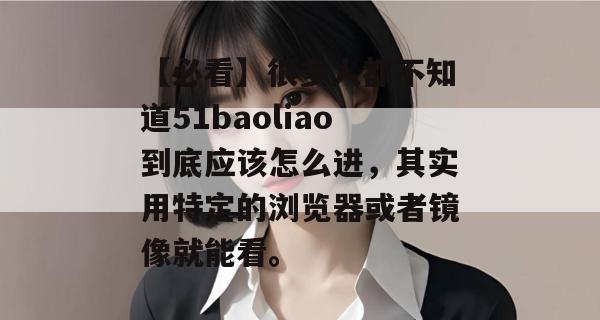 【必看】很多人都不知道51baoliao到底应该怎么进,其实用特定的浏览器或者镜像就能看。 【必看】很多人都不知道51baoliao到底应该怎么进,其实用特定的浏览器或者镜像就能看。