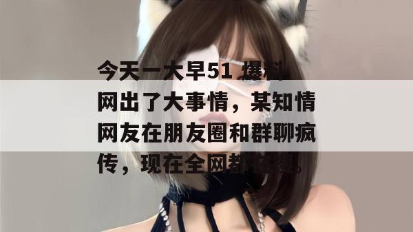 今天一大早51 爆料网出了大事情，某知情网友在朋友圈和群聊疯传，现在全网都在搜。