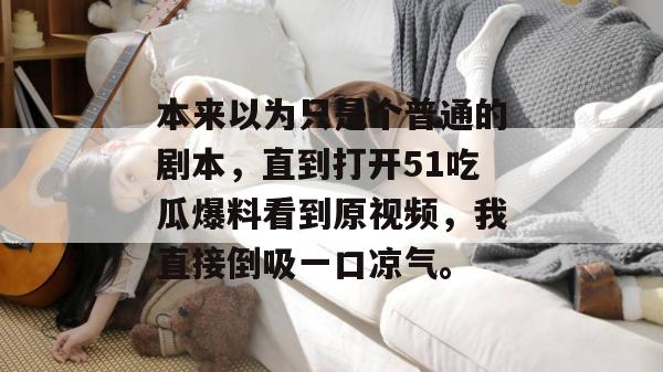本来以为只是个普通的剧本,直到打开51吃瓜爆料看到原视频,我直接倒吸一口凉气。 本来以为只是个普通的剧本,直到打开51吃瓜爆料看到原视频,我直接倒吸一口凉气。
