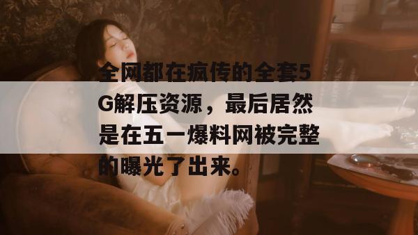 全网都在疯传的全套5G解压资源，最后居然是在五一爆料网被完整的曝光了出来。